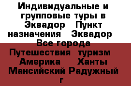 Индивидуальные и групповые туры в Эквадор › Пункт назначения ­ Эквадор - Все города Путешествия, туризм » Америка   . Ханты-Мансийский,Радужный г.